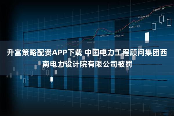 升富策略配资APP下载 中国电力工程顾问集团西南电力设计院有限公司被罚