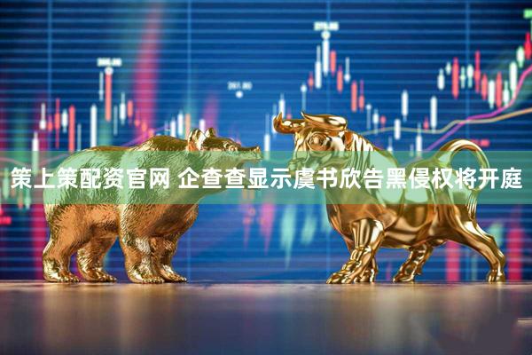 策上策配资官网 企查查显示虞书欣告黑侵权将开庭