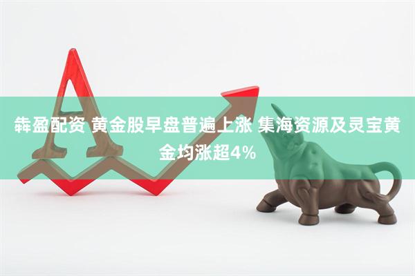 犇盈配资 黄金股早盘普遍上涨 集海资源及灵宝黄金均涨超4%
