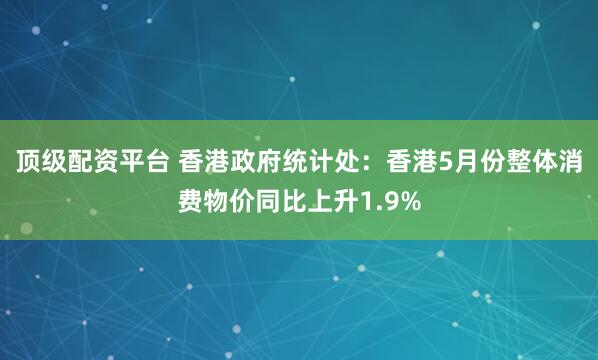 顶级配资平台 香港政府统计处：香港5月份整体消费物价同比上升1.9%