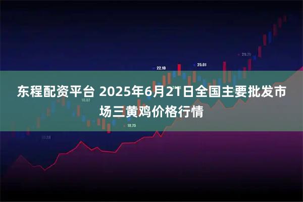 东程配资平台 2025年6月21日全国主要批发市场三黄鸡价格行情