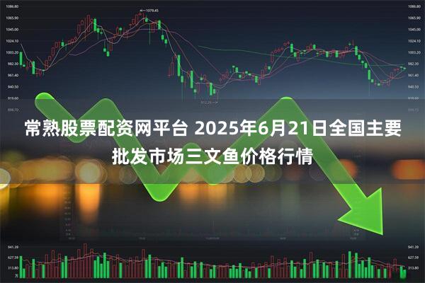 常熟股票配资网平台 2025年6月21日全国主要批发市场三文鱼价格行情