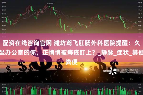 配资在线咨询官网 潍坊鸢飞肛肠外科医院提醒：久坐办公室的你，正悄悄被痔疮盯上？_静脉_症状_粪便