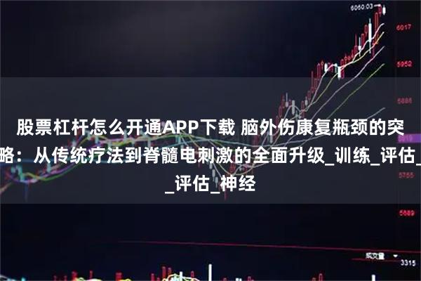 股票杠杆怎么开通APP下载 脑外伤康复瓶颈的突破策略：从传统疗法到脊髓电刺激的全面升级_训练_评估_神经