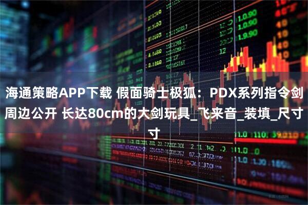 海通策略APP下载 假面骑士极狐：PDX系列指令剑周边公开 长达80cm的大剑玩具_飞来音_装填_尺寸