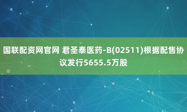 国联配资网官网 君圣泰医药-B(02511)根据配售协议发行5655.5万股