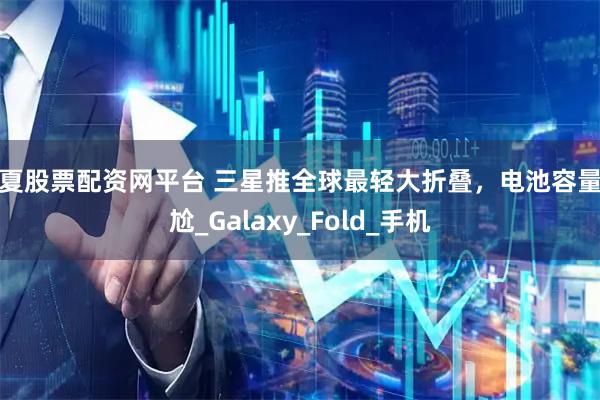 宁夏股票配资网平台 三星推全球最轻大折叠，电池容量尴尬_Galaxy_Fold_手机
