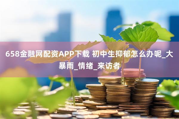 658金融网配资APP下载 初中生抑郁怎么办呢_大暴雨_情绪_来访者