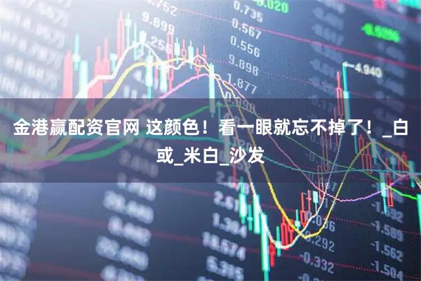 金港赢配资官网 这颜色！看一眼就忘不掉了！_白或_米白_沙发