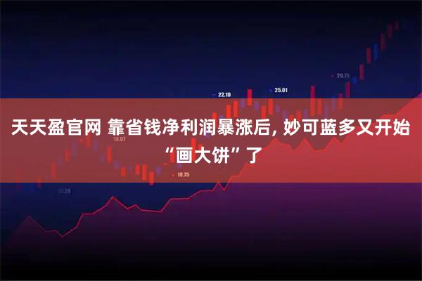 天天盈官网 靠省钱净利润暴涨后, 妙可蓝多又开始“画大饼”了