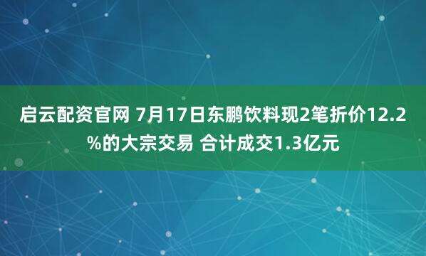 启云配资官网 7月17日东鹏饮料现2笔折价12.2%的大宗交易 合计成交1.3亿元