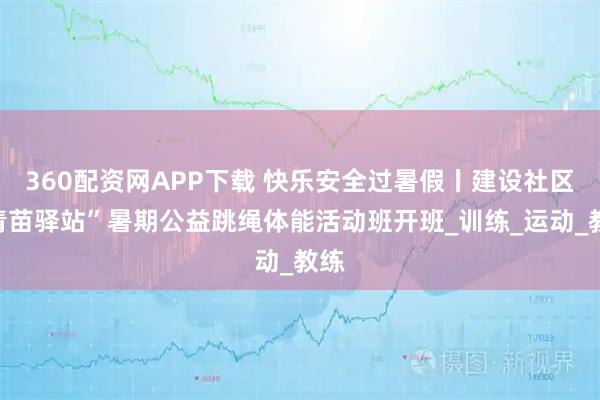 360配资网APP下载 快乐安全过暑假丨建设社区“青苗驿站”暑期公益跳绳体能活动班开班_训练_运动_教练
