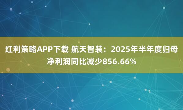 红利策略APP下载 航天智装：2025年半年度归母净利润同比减少856.66%