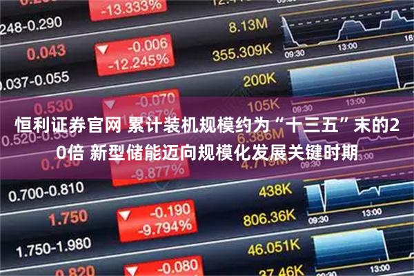 恒利证券官网 累计装机规模约为“十三五”末的20倍 新型储能迈向规模化发展关键时期