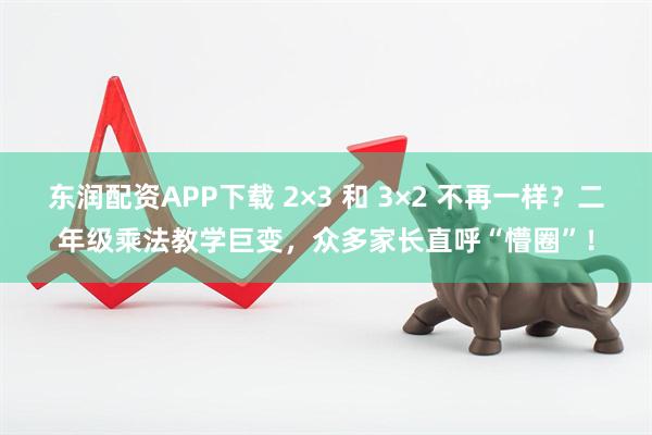 东润配资APP下载 2×3 和 3×2 不再一样？二年级乘法教学巨变，众多家长直呼“懵圈”！
