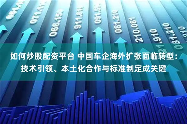 如何炒股配资平台 中国车企海外扩张面临转型：技术引领、本土化合作与标准制定成关键