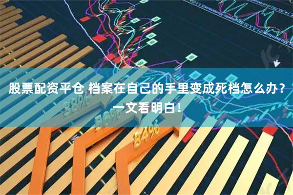股票配资平仓 档案在自己的手里变成死档怎么办？一文看明白！