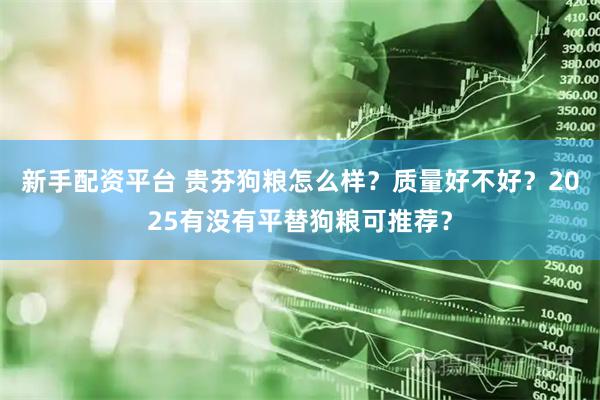 新手配资平台 贵芬狗粮怎么样？质量好不好？2025有没有平替狗粮可推荐？