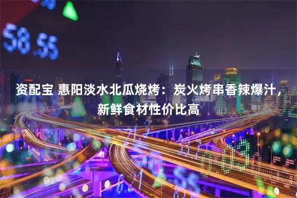 资配宝 惠阳淡水北瓜烧烤：炭火烤串香辣爆汁，新鲜食材性价比高