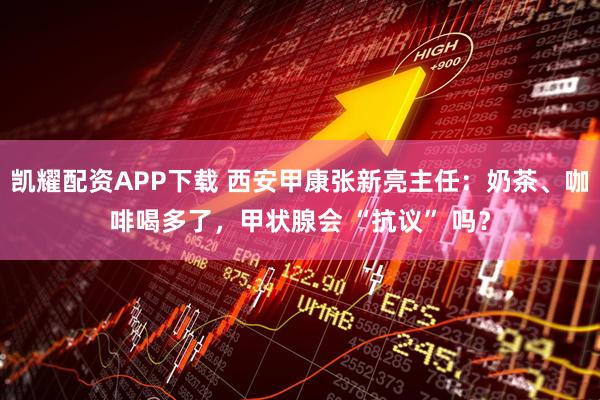 凯耀配资APP下载 西安甲康张新亮主任：奶茶、咖啡喝多了，甲状腺会 “抗议” 吗？