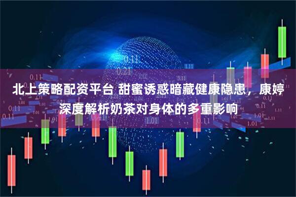 北上策略配资平台 甜蜜诱惑暗藏健康隐患，康婷深度解析奶茶对身体的多重影响