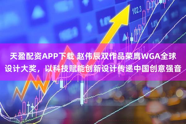 天盈配资APP下载 赵伟辰双作品荣膺WGA全球设计大奖，以科技赋能创新设计传递中国创意强音