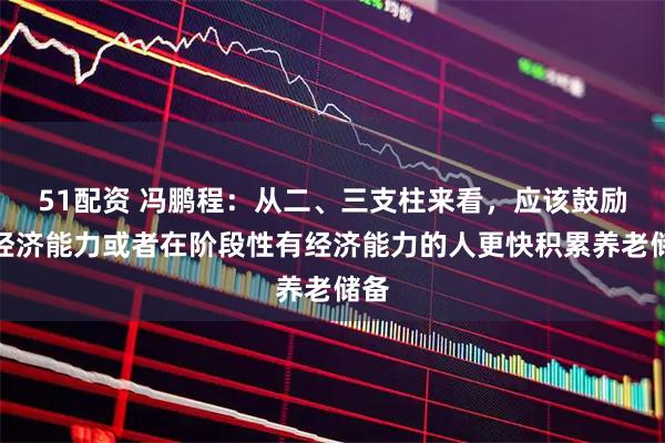 51配资 冯鹏程：从二、三支柱来看，应该鼓励有经济能力或者在阶段性有经济能力的人更快积累养老储备
