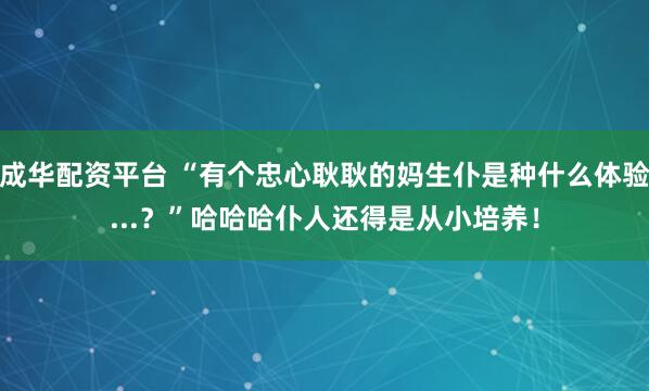 成华配资平台 “有个忠心耿耿的妈生仆是种什么体验...？”哈哈哈仆人还得是从小培养！