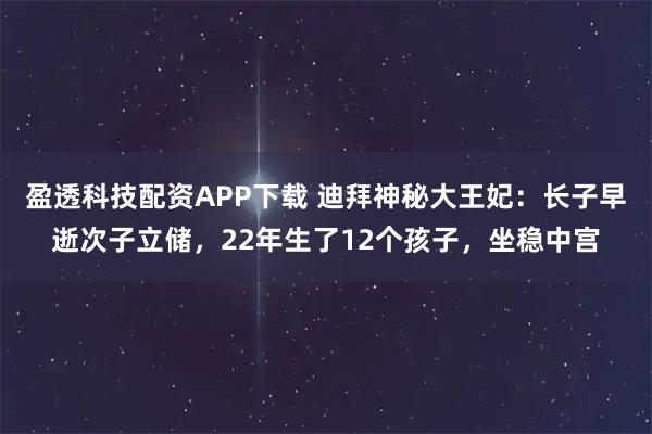 盈透科技配资APP下载 迪拜神秘大王妃：长子早逝次子立储，22年生了12个孩子，坐稳中宫