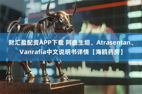 财汇盈配资APP下载 阿曲生坦、Atrasentan、Vanrafia中文说明书详情【海鸥药房】