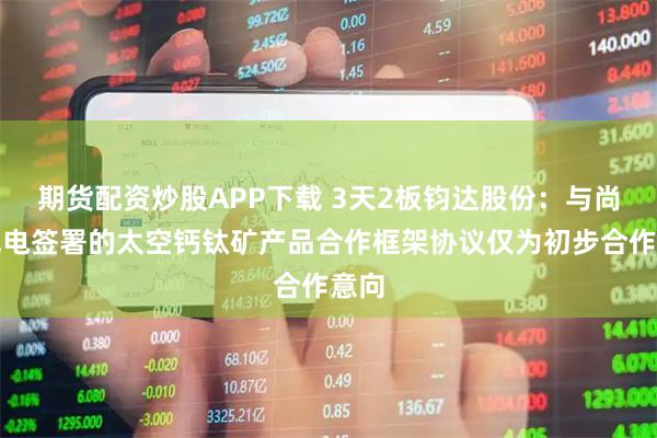 期货配资炒股APP下载 3天2板钧达股份：与尚翼光电签署的太空钙钛矿产品合作框架协议仅为初步合作意向