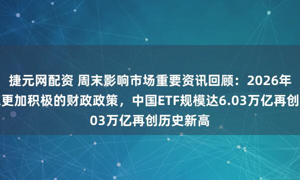 捷元网配资 周末影响市场重要资讯回顾：2026年继续实施更加积极的财政政策，中国ETF规模达6.03万亿再创历史新高