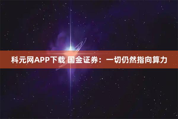 科元网APP下载 国金证券：一切仍然指向算力