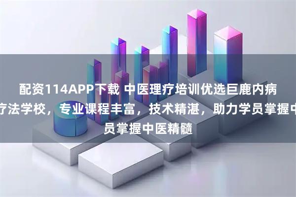 配资114APP下载 中医理疗培训优选巨鹿内病外治新疗法学校，专业课程丰富，技术精湛，助力学员掌握中医精髓