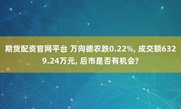 期货配资官网平台 万向德农跌0.22%, 成交额6329.24万元, 后市是否有机会?