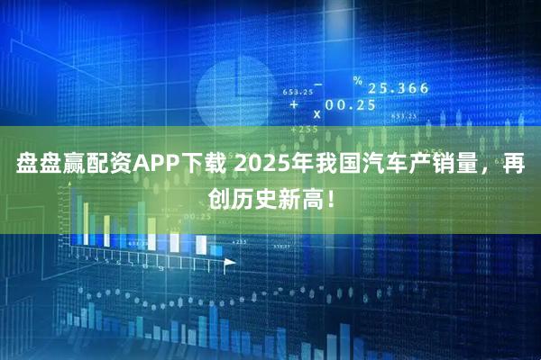 盘盘赢配资APP下载 2025年我国汽车产销量，再创历史新高！