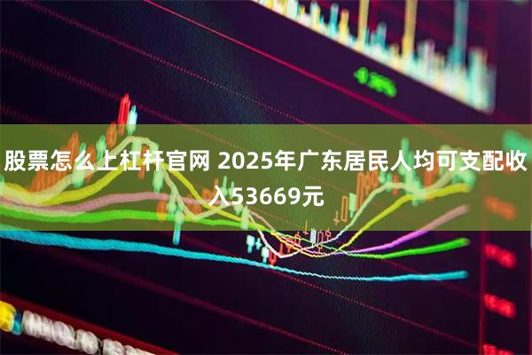 股票怎么上杠杆官网 2025年广东居民人均可支配收入53669元