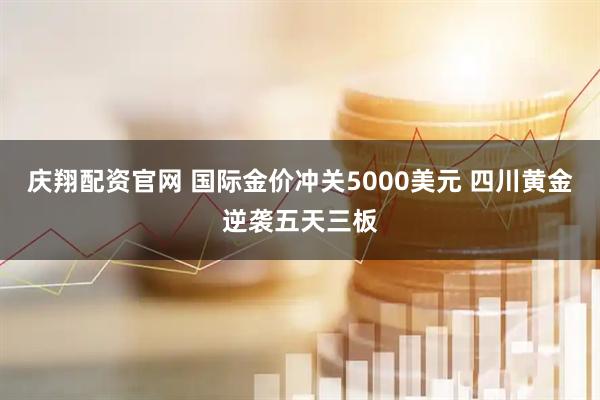 庆翔配资官网 国际金价冲关5000美元 四川黄金逆袭五天三板