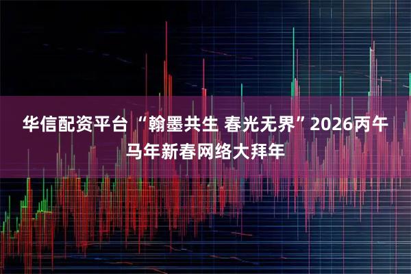 华信配资平台 “翰墨共生 春光无界”2026丙午马年新春网络大拜年