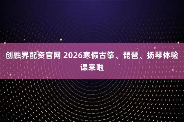 创融界配资官网 2026寒假古筝、琵琶、扬琴体验课来啦
