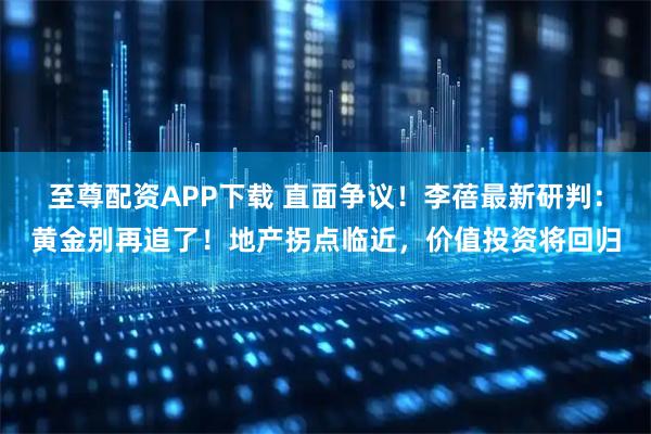 至尊配资APP下载 直面争议！李蓓最新研判：黄金别再追了！地产拐点临近，价值投资将回归