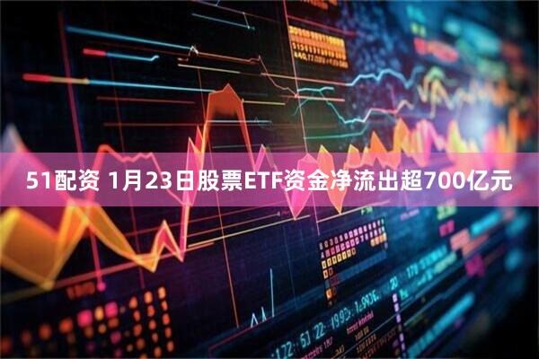 51配资 1月23日股票ETF资金净流出超700亿元