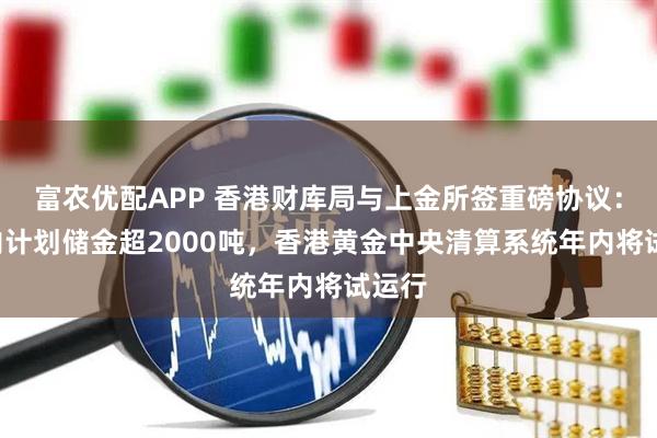 富农优配APP 香港财库局与上金所签重磅协议：3年内计划储金超2000吨，香港黄金中央清算系统年内将试运行