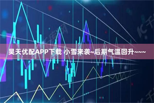 昊天优配APP下载 小雪来袭~后期气温回升~~~