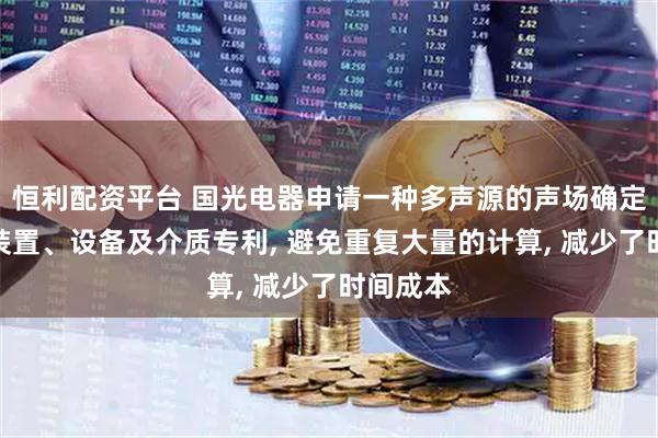 恒利配资平台 国光电器申请一种多声源的声场确定方法、装置、设备及介质专利, 避免重复大量的计算, 减少了时间成本