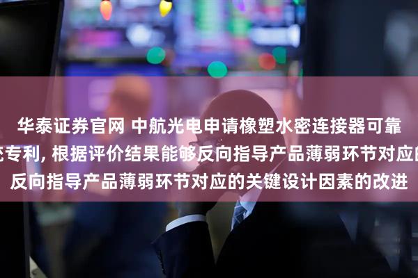 华泰证券官网 中航光电申请橡塑水密连接器可靠性评价方法及评价系统专利, 根据评价结果能够反向指导产品薄弱环节对应的关键设计因素的改进