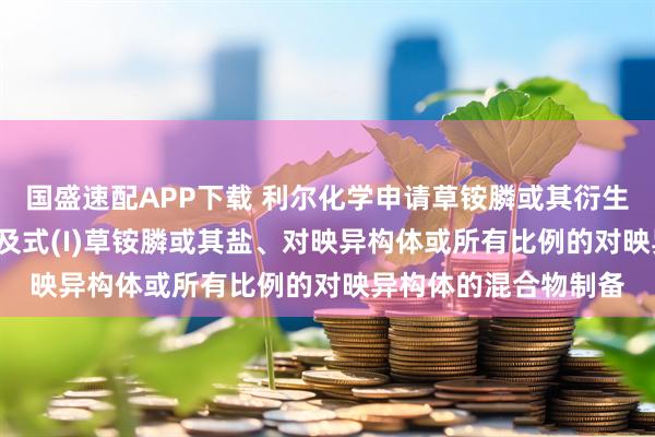 国盛速配APP下载 利尔化学申请草铵膦或其衍生物制备方法专利, 涉及式(I)草铵膦或其盐、对映异构体或所有比例的对映异构体的混合物制备