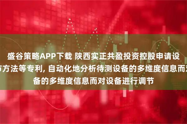 盛谷策略APP下载 陕西实正共盈投资控股申请设备运行状态调节方法等专利, 自动化地分析待测设备的多维度信息而对设备进行调节