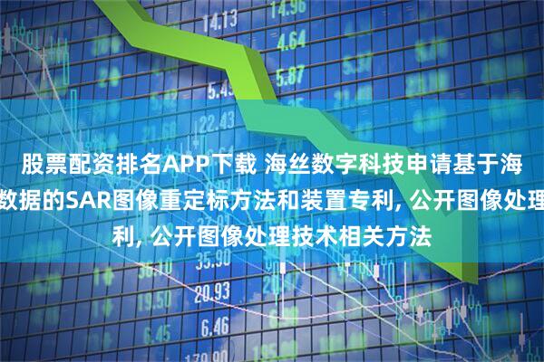 股票配资排名APP下载 海丝数字科技申请基于海面再分析风场数据的SAR图像重定标方法和装置专利, 公开图像处理技术相关方法