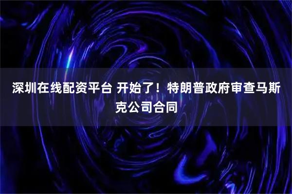 深圳在线配资平台 开始了！特朗普政府审查马斯克公司合同